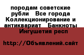 породам советские рубли - Все города Коллекционирование и антиквариат » Банкноты   . Ингушетия респ.